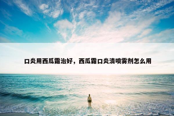 口炎用西瓜霜治好，西瓜霜口炎清喷雾剂怎么用