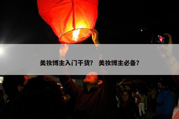 美妆博主入门干货？ 美妆博主必备？