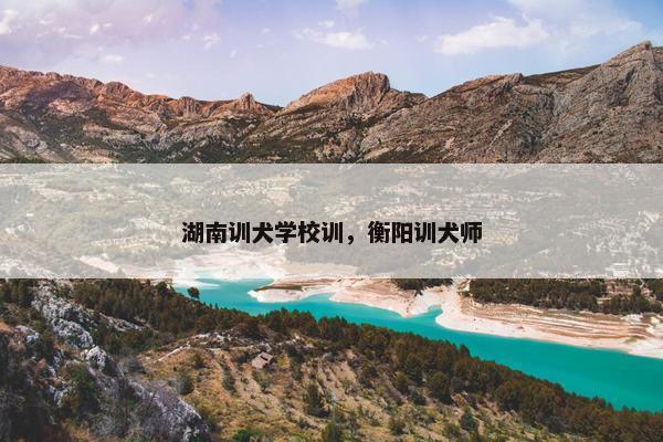 湖南训犬学校训，衡阳训犬师
