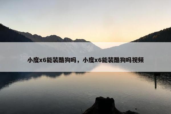 小度x6能装酷狗吗，小度x6能装酷狗吗视频