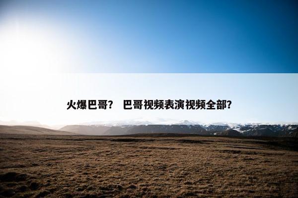 火爆巴哥？ 巴哥视频表演视频全部？