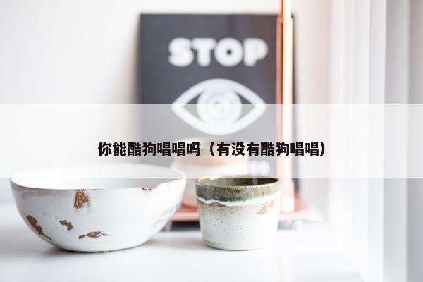 你能酷狗唱唱吗（有没有酷狗唱唱）