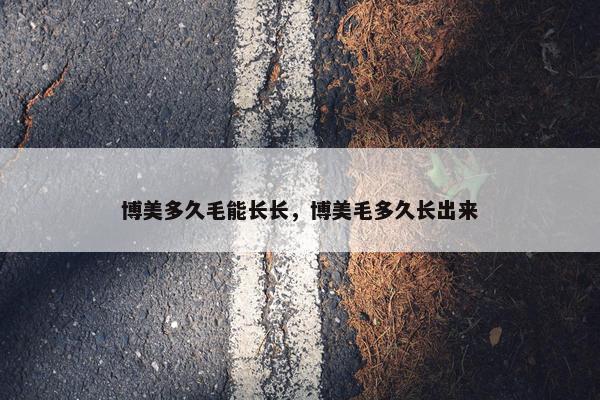 博美多久毛能长长，博美毛多久长出来