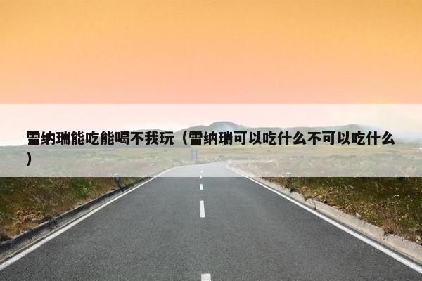 雪纳瑞能吃能喝不我玩（雪纳瑞可以吃什么不可以吃什么）