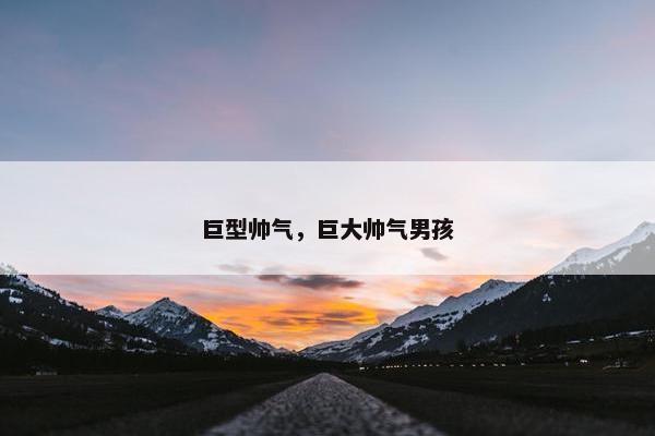 巨型帅气，巨大帅气男孩