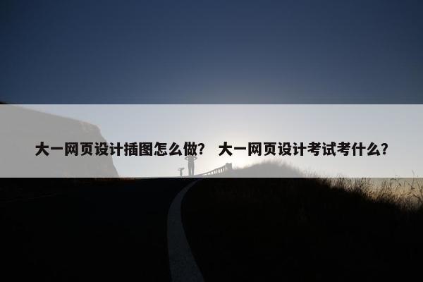 大一网页设计插图怎么做？ 大一网页设计考试考什么？
