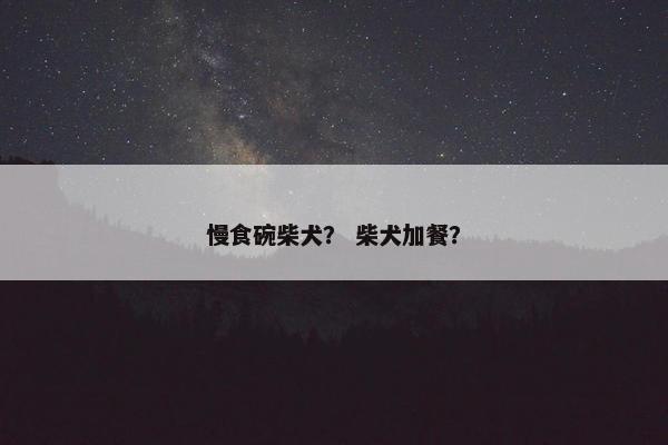 慢食碗柴犬？ 柴犬加餐？