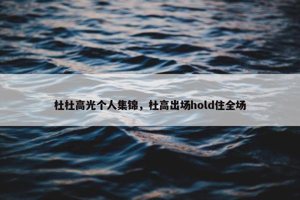 杜杜高光个人集锦，杜高出场hold住全场