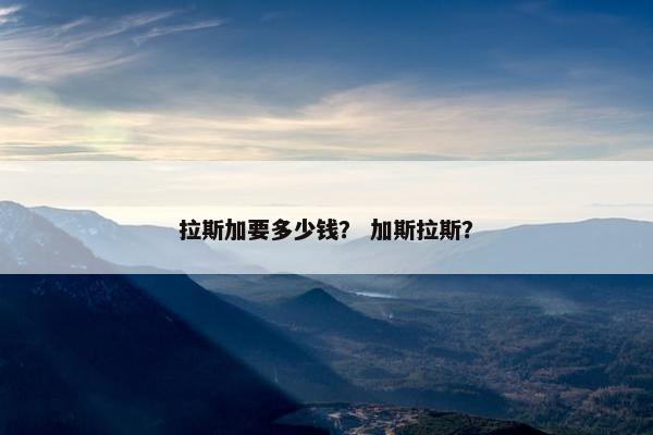 拉斯加要多少钱？ 加斯拉斯？
