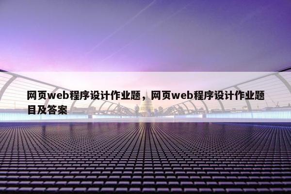 网页web程序设计作业题，网页web程序设计作业题目及答案
