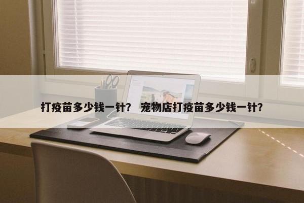 打疫苗多少钱一针？ 宠物店打疫苗多少钱一针？