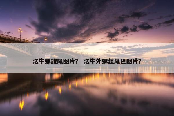 法牛螺旋尾图片？ 法牛外螺丝尾巴图片？