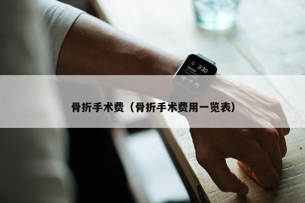 骨折手术费（骨折手术费用一览表）