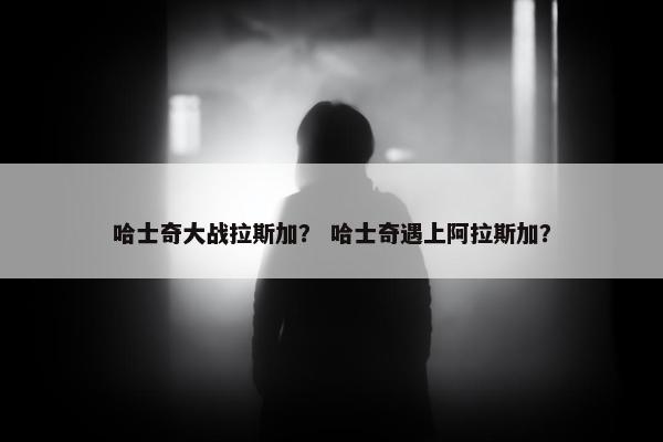 哈士奇大战拉斯加？ 哈士奇遇上阿拉斯加？