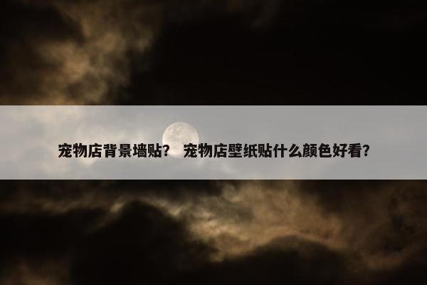宠物店背景墙贴？ 宠物店壁纸贴什么颜色好看？