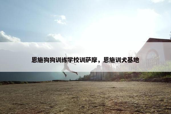 恩施狗狗训练学校训萨摩，恩施训犬基地