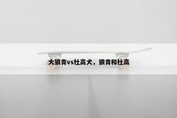 大狼青vs杜高犬，狼青和杜高