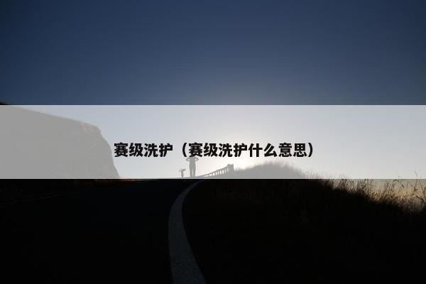 赛级洗护（赛级洗护什么意思）