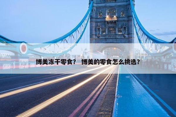 博美冻干零食？ 博美的零食怎么挑选？