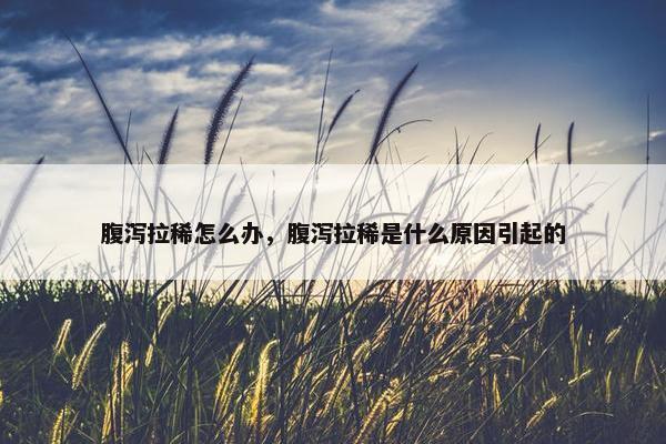 腹泻拉稀怎么办，腹泻拉稀是什么原因引起的