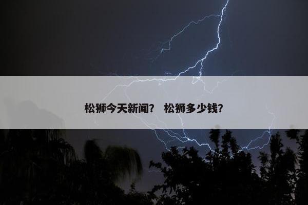 松狮今天新闻？ 松狮多少钱？