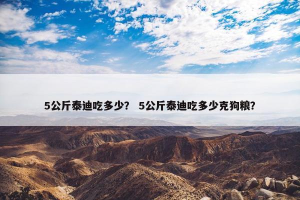 5公斤泰迪吃多少？ 5公斤泰迪吃多少克狗粮？