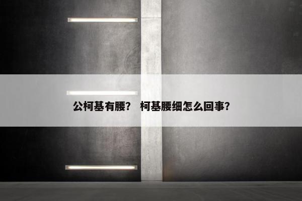 公柯基有腰？ 柯基腰细怎么回事？