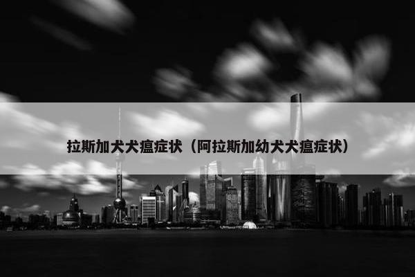 拉斯加犬犬瘟症状（阿拉斯加幼犬犬瘟症状）