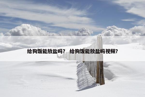 给狗饭能放盐吗？ 给狗饭能放盐吗视频？