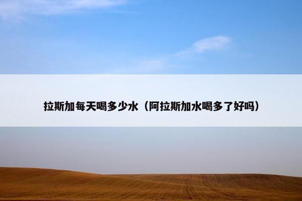 拉斯加每天喝多少水（阿拉斯加水喝多了好吗）