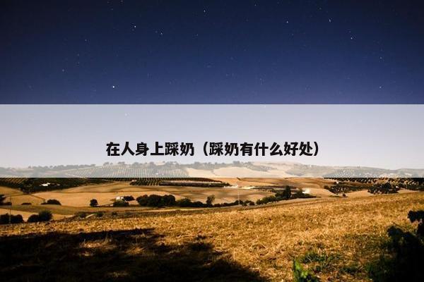 在人身上踩奶（踩奶有什么好处）