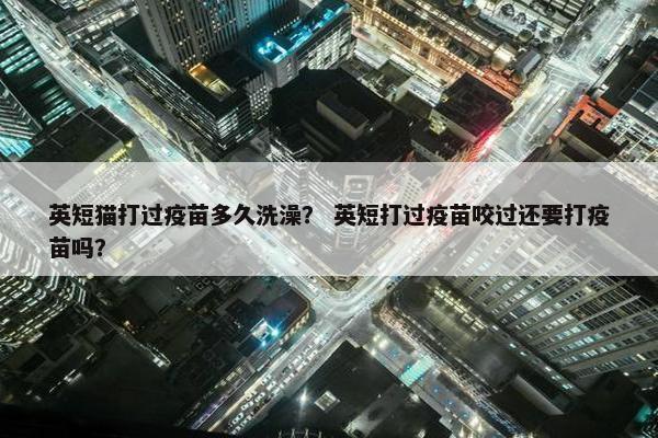 英短猫打过疫苗多久洗澡？ 英短打过疫苗咬过还要打疫苗吗？