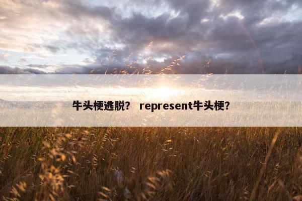 牛头梗逃脱？ represent牛头梗？