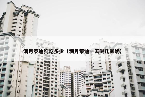满月泰迪狗吃多少（满月泰迪一天喝几顿奶）