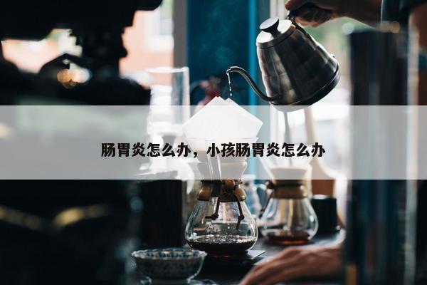 肠胃炎怎么办，小孩肠胃炎怎么办