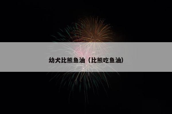 幼犬比熊鱼油（比熊吃鱼油）