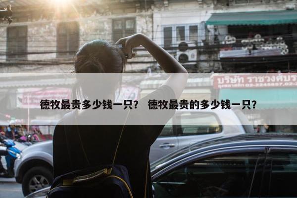 德牧最贵多少钱一只？ 德牧最贵的多少钱一只？