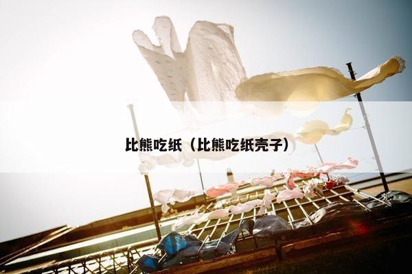 比熊吃纸（比熊吃纸壳子）