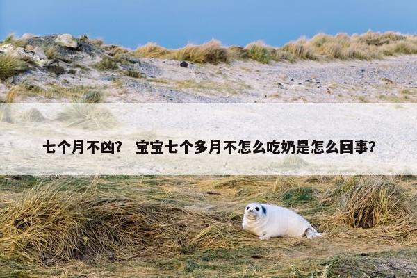 七个月不凶？ 宝宝七个多月不怎么吃奶是怎么回事？