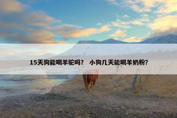 15天狗能喝羊驼吗？ 小狗几天能喝羊奶粉？