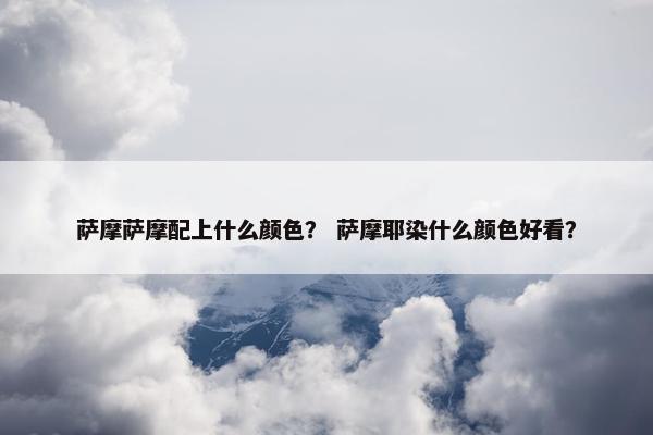 萨摩萨摩配上什么颜色？ 萨摩耶染什么颜色好看？