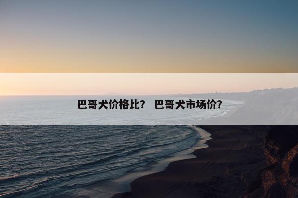 巴哥犬价格比？ 巴哥犬市场价？