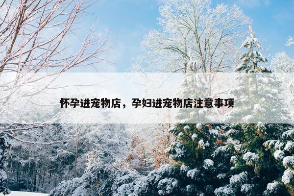 怀孕进宠物店，孕妇进宠物店注意事项