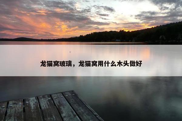 龙猫窝玻璃，龙猫窝用什么木头做好
