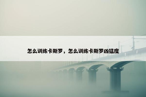 怎么训练卡斯罗，怎么训练卡斯罗凶猛度
