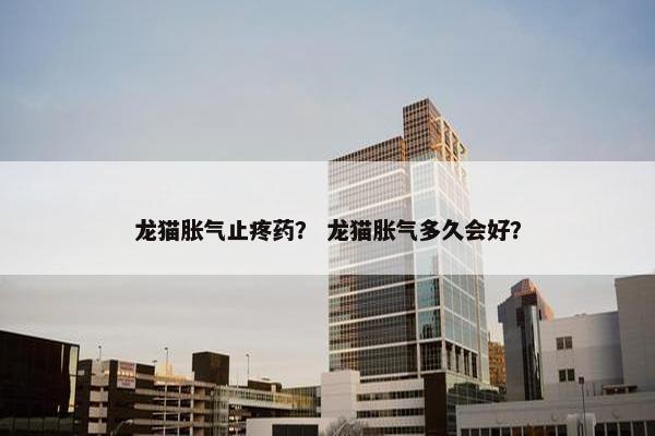 龙猫胀气止疼药？ 龙猫胀气多久会好？