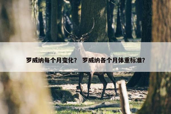 罗威纳每个月变化？ 罗威纳各个月体重标准？