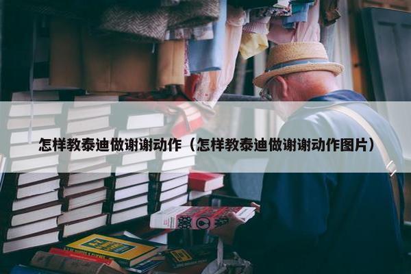 怎样教泰迪做谢谢动作（怎样教泰迪做谢谢动作图片）