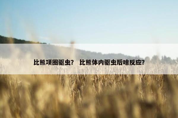 比熊项圈驱虫？ 比熊体内驱虫后啥反应？