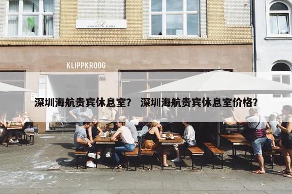 深圳海航贵宾休息室？ 深圳海航贵宾休息室价格？